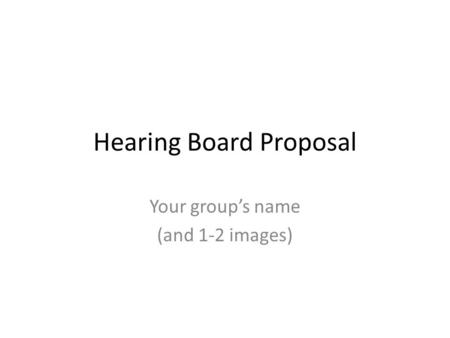 Hearing Board Proposal Your group’s name (and 1-2 images)