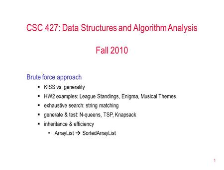 1 CSC 427: Data Structures and Algorithm Analysis Fall 2010 Brute force approach  KISS vs. generality  HW2 examples: League Standings, Enigma, Musical.