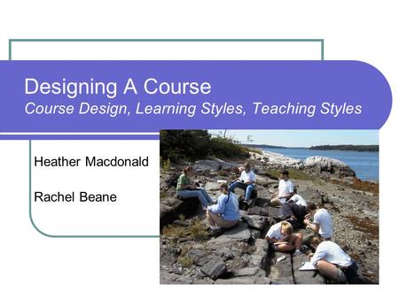 Designing A Course Course Design, Learning Styles, Teaching Styles Heather Macdonald Rachel Beane.