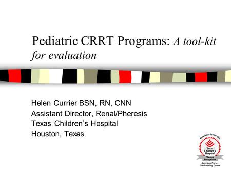 Pediatric CRRT Programs: A tool-kit for evaluation Helen Currier BSN, RN, CNN Assistant Director, Renal/Pheresis Texas Children’s Hospital Houston, Texas.