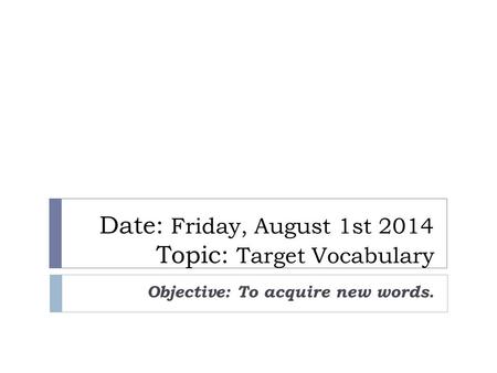 Date: Friday, August 1st 2014 Topic: Target Vocabulary Objective: To acquire new words.