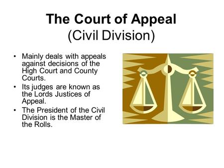 The Court of Appeal (Civil Division) Mainly deals with appeals against decisions of the High Court and County Courts. Its judges are known as the Lords.