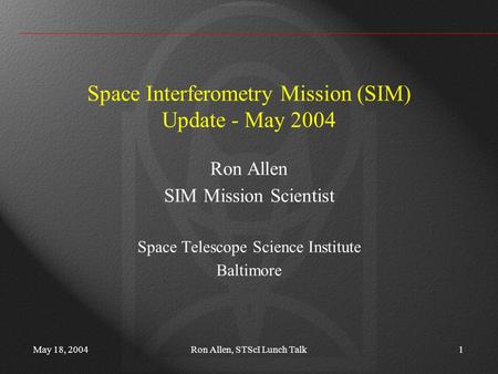 May 18, 2004Ron Allen, STScI Lunch Talk1 Space Interferometry Mission (SIM) Update - May 2004 Ron Allen SIM Mission Scientist Space Telescope Science Institute.