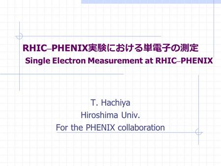 RHIC – PHENIX 実験における単電子の測定 Single Electron Measurement at RHIC – PHENIX T. Hachiya Hiroshima Univ. For the PHENIX collaboration.