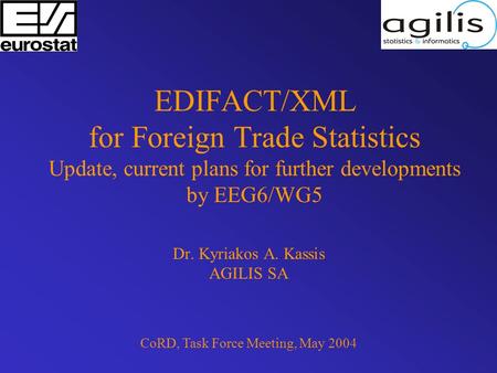 EDIFACT/XML for Foreign Trade Statistics Update, current plans for further developments by EEG6/WG5 Dr. Kyriakos A. Kassis AGILIS SA CoRD, Task Force Meeting,