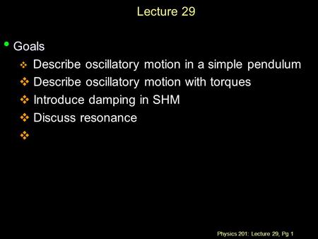 Physics 201: Lecture 29, Pg 1 Lecture 29 Goals Goals  Describe oscillatory motion in a simple pendulum  Describe oscillatory motion with torques  Introduce.