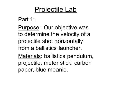 Projectile Lab Part 1: Purpose: Our objective was to determine the velocity of a projectile shot horizontally from a ballistics launcher. Materials: ballistics.