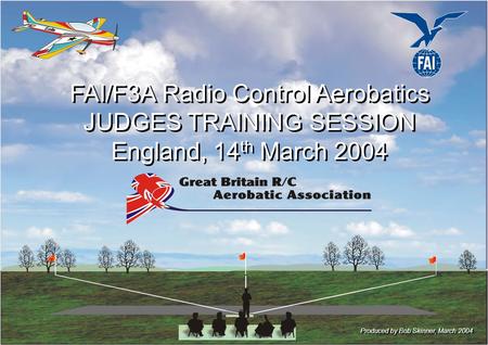 FAI/F3A Radio Control Aerobatics JUDGES TRAINING SESSION England, 14 th March 2004 FAI/F3A Radio Control Aerobatics JUDGES TRAINING SESSION England, 14.