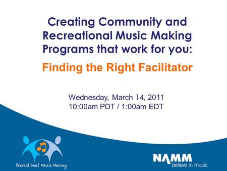 Creating Community and Recreational Music Making Programs that work for you: Finding the Right Facilitator Wednesday, March 14, 2011 10:00am PDT / 1:00am.