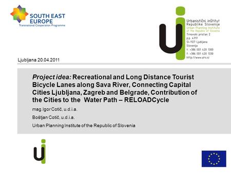 Ljubljana 20.04.2011 Project idea: Recreational and Long Distance Tourist Bicycle Lanes along Sava River, Connecting Capital Cities Ljubljana, Zagreb and.