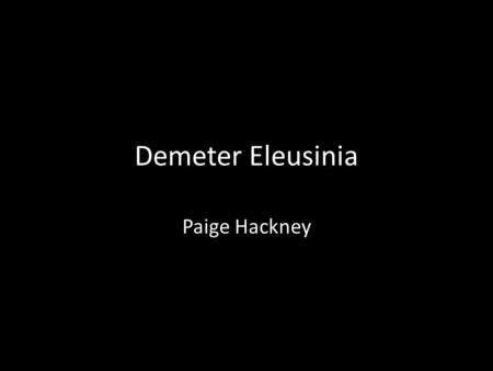 Demeter Eleusinia Paige Hackney. Who was Demeter? Goddess of Harvest and fertility of crops Mother to Persephone (Kore, the maid) Homeric Hymn of Demeter.