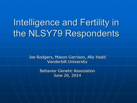 Intelligence and Fertility in the NLSY79 Respondents Joe Rodgers, Mason Garrison, Ally Hadd Vanderbilt University Behavior Genetic Association June 20,