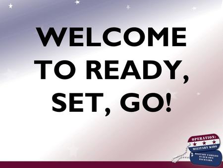 WELCOME TO READY, SET, GO!. Introduction to Operation: Military Kids Ready, Set, Go! Training.