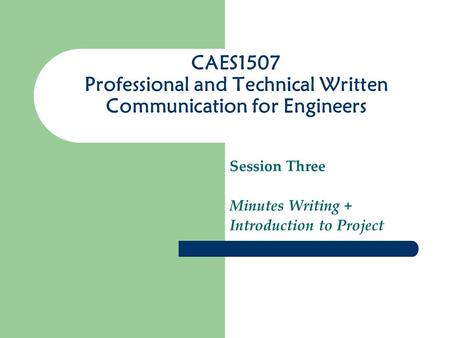 CAES1507 Professional and Technical Written Communication for Engineers Session Three Minutes Writing + Introduction to Project.