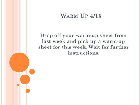 W ARM U P 4/15 Drop off your warm-up sheet from last week and pick up a warm-up sheet for this week. Wait for further instructions.