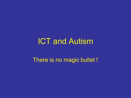 ICT and Autism There is no magic bullet !. ICT and Autism There are no computer programs that can 'cure' a person's autism, in fact there is very little.