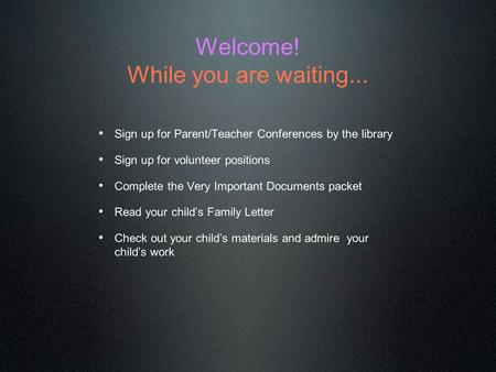 Welcome! While you are waiting... Sign up for Parent/Teacher Conferences by the library Sign up for volunteer positions Complete the Very Important Documents.