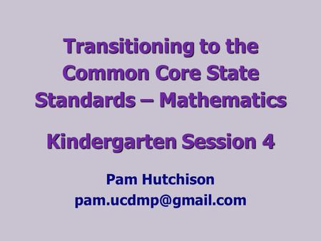 Pam Hutchison pam.ucdmp@gmail.com Transitioning to the Common Core State Standards – Mathematics Kindergarten Session 4 Pam Hutchison pam.ucdmp@gmail.com.