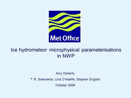 Page 1© Crown copyright 2006 Ice hydrometeor microphysical parameterisations in NWP Amy Doherty T. R. Sreerekha, Una O’Keeffe, Stephen English October.