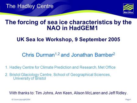 Page 1© Crown copyright 2004 The Hadley Centre The forcing of sea ice characteristics by the NAO in HadGEM1 UK Sea Ice Workshop, 9 September 2005 Chris.