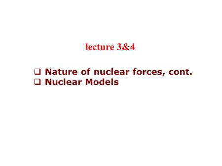  Nature of nuclear forces, cont.  Nuclear Models lecture 3&4.