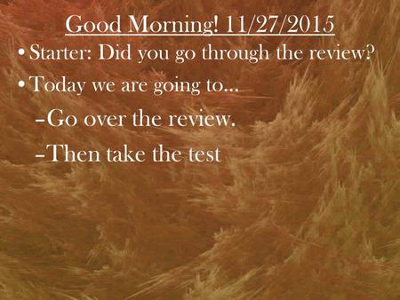 Good Morning! 11/27/2015 Starter: Did you go through the review? Today we are going to… –Go over the review. –Then take the test.