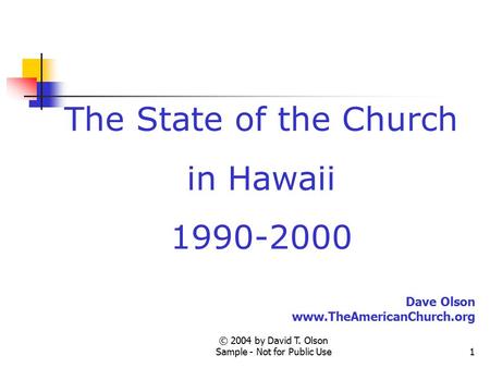 © 2004 by David T. Olson Sample - Not for Public Use1 The State of the Church in Hawaii 1990-2000 Dave Olson www.TheAmericanChurch.org.