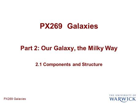 PX269 Galaxies Part 2: Our Galaxy, the Milky Way 2.1 Components and Structure PX269 Galaxies.