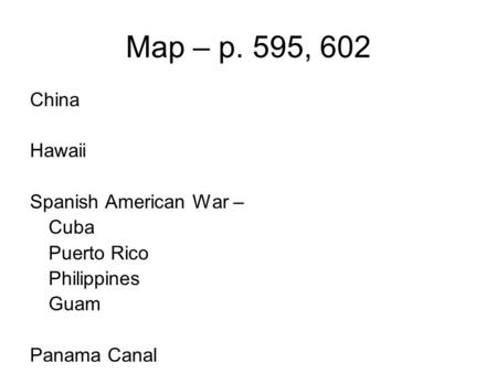 Map – p. 595, 602 China Hawaii Spanish American War – Cuba Puerto Rico Philippines Guam Panama Canal.