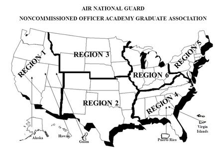 AIR NATIONAL GUARD NONCOMMISSIONED OFFICER ACADEMY GRADUATE ASSOCIATION REGION 1 REGION 3 REGION 2 REGION 6 REGION 4 REGION 5 Alaska Hawaii Puerto Rico.