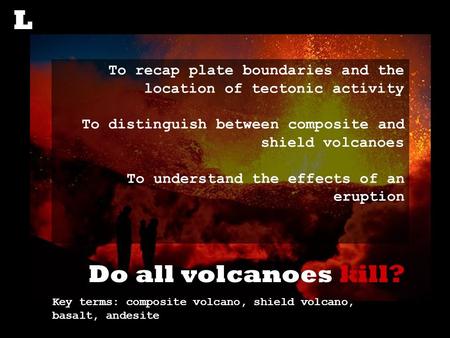 Do all volcanoes kill? To recap plate boundaries and the location of tectonic activity To distinguish between composite and shield volcanoes To understand.