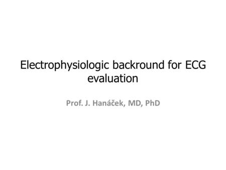 Electrophysiologic backround for ECG evaluation Prof. J. Hanáček, MD, PhD.