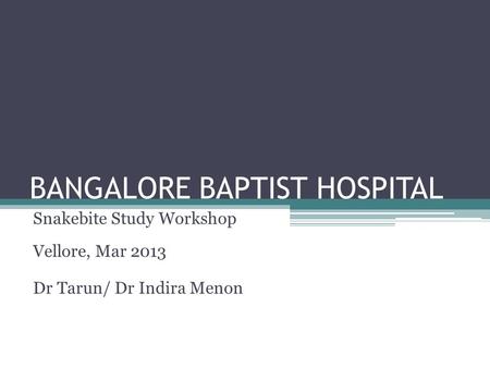 BANGALORE BAPTIST HOSPITAL Snakebite Study Workshop Vellore, Mar 2013 Dr Tarun/ Dr Indira Menon.