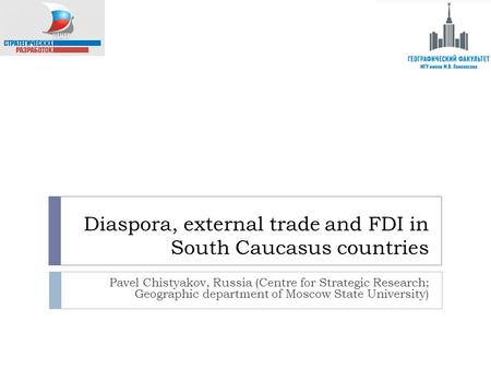 Diaspora, external trade and FDI in South Caucasus countries Pavel Chistyakov, Russia (Centre for Strategic Research; Geographic department of Moscow State.