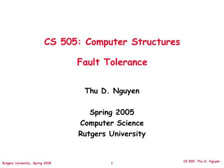 CS 505: Thu D. Nguyen Rutgers University, Spring 2005 1 CS 505: Computer Structures Fault Tolerance Thu D. Nguyen Spring 2005 Computer Science Rutgers.