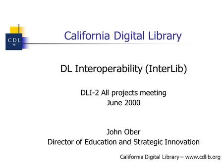 California Digital Library – www.cdlib.org California Digital Library DL Interoperability (InterLib) DLI-2 All projects meeting June 2000 John Ober Director.