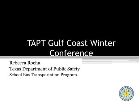 TAPT Gulf Coast Winter Conference Rebecca Rocha Texas Department of Public Safety School Bus Transportation Program.