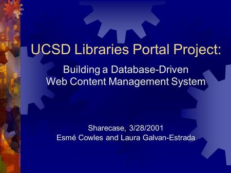 UCSD Libraries Portal Project: Building a Database-Driven Web Content Management System Sharecase, 3/28/2001 Esmé Cowles and Laura Galvan-Estrada.