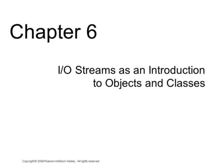 Copyright © 2008 Pearson Addison-Wesley. All rights reserved. Chapter 6 I/O Streams as an Introduction to Objects and Classes.