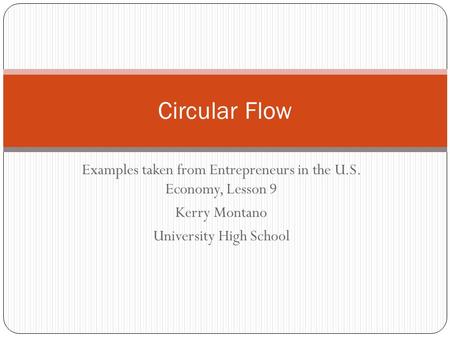 Circular Flow Examples taken from Entrepreneurs in the U.S. Economy, Lesson 9 Kerry Montano University High School.