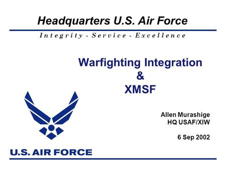 I n t e g r i t y - S e r v i c e - E x c e l l e n c e Headquarters U.S. Air Force Warfighting Integration & XMSF Allen Murashige HQ USAF/XIW 6 Sep 2002.