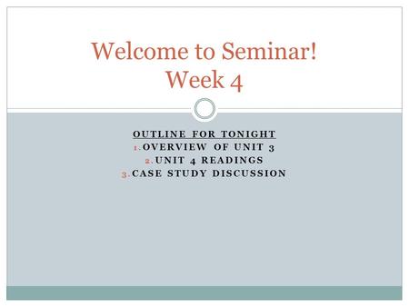 OUTLINE FOR TONIGHT 1. OVERVIEW OF UNIT 3 2. UNIT 4 READINGS 3. CASE STUDY DISCUSSION Welcome to Seminar! Week 4.