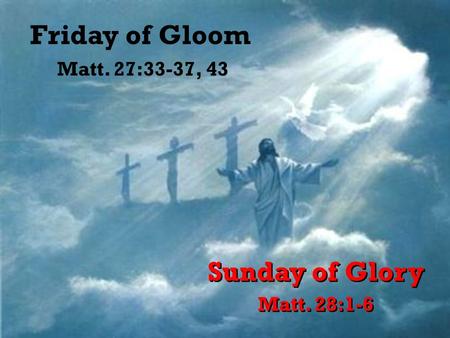 Friday of Gloom Sunday of Glory Matt. 27:33-37, 43 Matt. 28:1-6.