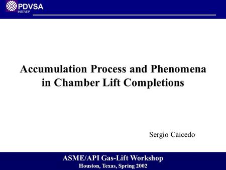 PDVSA INTEVEP Accumulation Process and Phenomena in Chamber Lift Completions Sergio Caicedo ASME/API Gas-Lift Workshop Houston, Texas, Spring 2002.