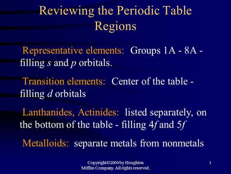 Copyright©2000 by Houghton Mifflin Company. All rights reserved. 1 Reviewing the Periodic Table Regions Representative elements: Groups 1A - 8A - filling.