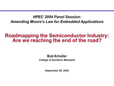 HPEC 2004 Panel Session: Amending Moore’s Law for Embedded Applications Roadmapping the Semiconductor Industry: Are we reaching the end of the road? Bob.