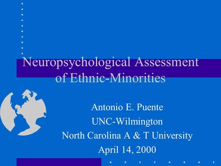 Neuropsychological Assessment of Ethnic-Minorities Antonio E. Puente UNC-Wilmington North Carolina A & T University April 14, 2000.