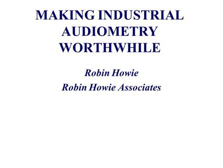 MAKING INDUSTRIAL AUDIOMETRY WORTHWHILE Robin Howie Robin Howie Associates.