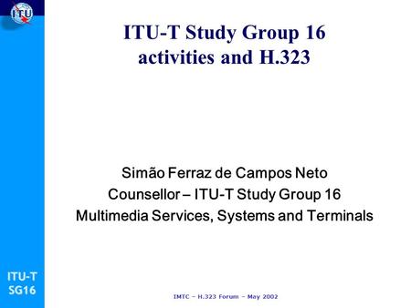 ITU-TSG16 IMTC – H.323 Forum – May 2002 ITU-T Study Group 16 activities and H.323 Simão Ferraz de Campos Neto Counsellor – ITU-T Study Group 16 Multimedia.