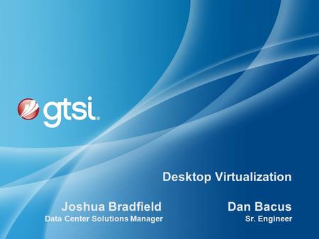 Desktop Virtualization Joshua Bradfield Dan Bacus Data Center Solutions Manager Sr. Engineer.